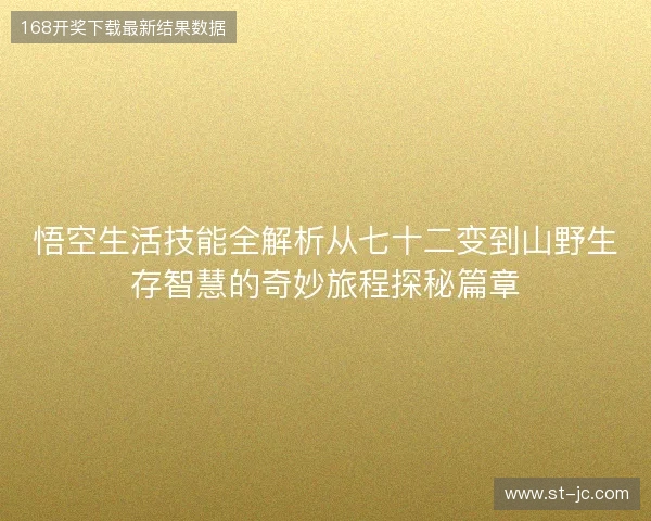悟空生活技能全解析从七十二变到山野生存智慧的奇妙旅程探秘篇章