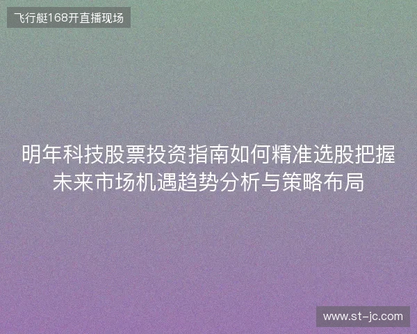 明年科技股票投资指南如何精准选股把握未来市场机遇趋势分析与策略布局 明年科技股票投资指南如何精准选股把握未来市场机遇趋势分析与策略布局