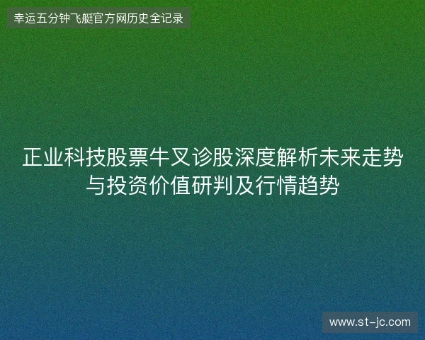 正业科技股票牛叉诊股深度解析未来走势与投资价值研判及行情趋势 正业科技股票牛叉诊股深度解析未来走势与投资价值研判及行情趋势