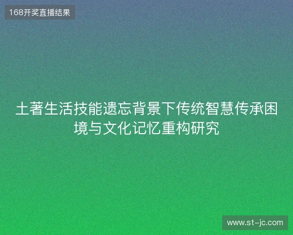 土著生活技能遗忘背景下传统智慧传承困境与文化记忆重构研究 土著生活技能遗忘背景下传统智慧传承困境与文化记忆重构研究