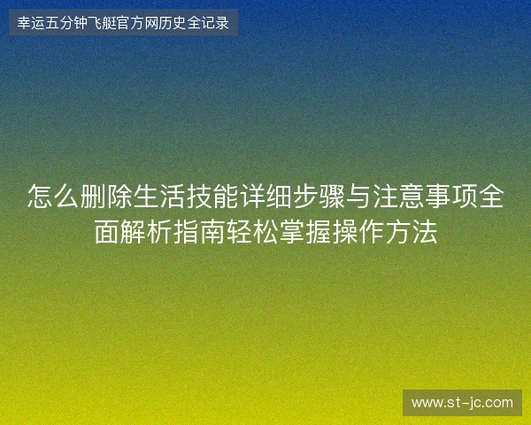 怎么删除生活技能详细步骤与注意事项全面解析指南轻松掌握操作方法