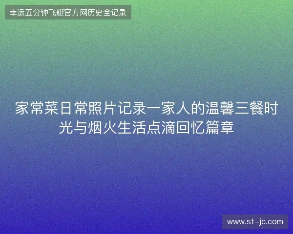 家常菜日常照片记录一家人的温馨三餐时光与烟火生活点滴回忆篇章