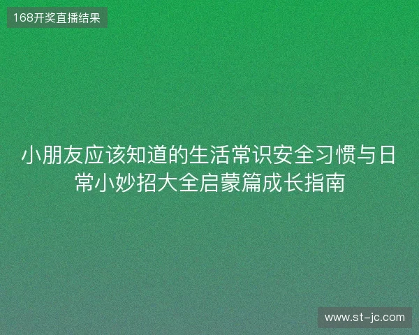 小朋友应该知道的生活常识安全习惯与日常小妙招大全启蒙篇成长指南 小朋友应该知道的生活常识安全习惯与日常小妙招大全启蒙篇成长指南